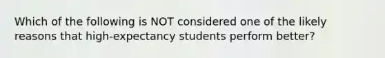 Which of the following is NOT considered one of the likely reasons that high-expectancy students perform better?