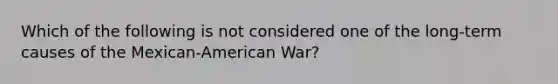 Which of the following is not considered one of the long-term causes of the Mexican-American War?