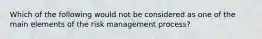 Which of the following would not be considered as one of the main elements of the risk management process?