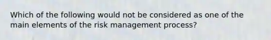 Which of the following would not be considered as one of the main elements of the risk management process?