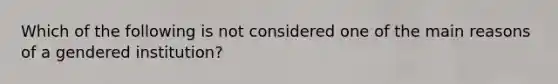 Which of the following is not considered one of the main reasons of a gendered institution?