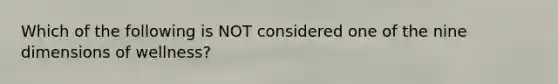 Which of the following is NOT considered one of the nine dimensions of wellness?