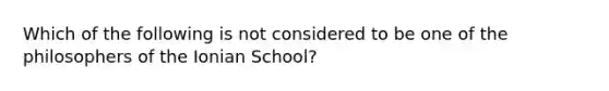 Which of the following is not considered to be one of the philosophers of the Ionian School?