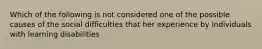 Which of the following is not considered one of the possible causes of the social difficulties that her experience by individuals with learning disabilities