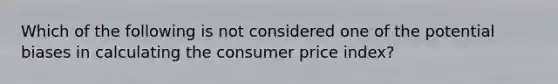 Which of the following is not considered one of the potential biases in calculating the consumer price​ index?