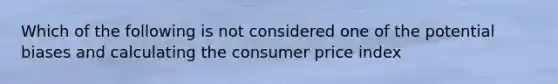 Which of the following is not considered one of the potential biases and calculating the consumer price index