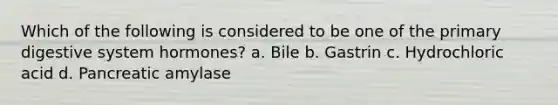 Which of the following is considered to be one of the primary digestive system hormones? a. Bile b. Gastrin c. Hydrochloric acid d. Pancreatic amylase