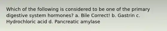 Which of the following is considered to be one of the primary digestive system hormones? a. Bile Correct! b. Gastrin c. Hydrochloric acid d. Pancreatic amylase