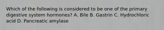 Which of the following is considered to be one of the primary digestive system hormones? A. Bile B. Gastrin C. Hydrochloric acid D. Pancreatic amylase