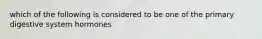 which of the following is considered to be one of the primary digestive system hormones