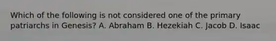 Which of the following is not considered one of the primary patriarchs in Genesis? A. Abraham B. Hezekiah C. Jacob D. Isaac