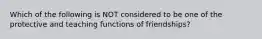 Which of the following is NOT considered to be one of the protective and teaching functions of friendships?