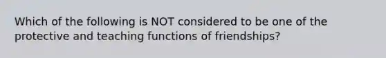 Which of the following is NOT considered to be one of the protective and teaching functions of friendships?