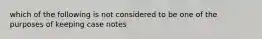 which of the following is not considered to be one of the purposes of keeping case notes