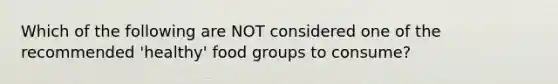 Which of the following are NOT considered one of the recommended 'healthy' food groups to consume?