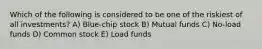 Which of the following is considered to be one of the riskiest of all investments? A) Blue-chip stock B) Mutual funds C) No-load funds D) Common stock E) Load funds