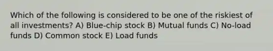 Which of the following is considered to be one of the riskiest of all investments? A) Blue-chip stock B) Mutual funds C) No-load funds D) Common stock E) Load funds