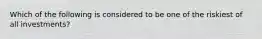 Which of the following is considered to be one of the riskiest of all investments?