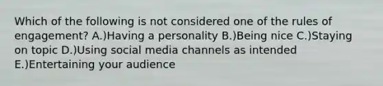 Which of the following is not considered one of the rules of engagement? A.)Having a personality B.)Being nice C.)Staying on topic D.)Using social media channels as intended E.)Entertaining your audience