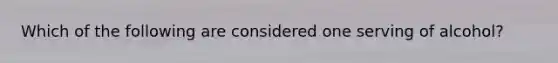 Which of the following are considered one serving of alcohol?