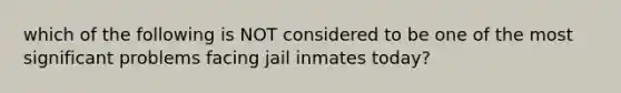 which of the following is NOT considered to be one of the most significant problems facing jail inmates today?