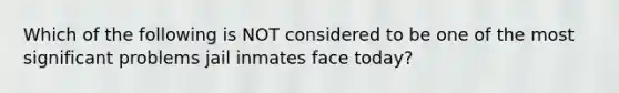 Which of the following is NOT considered to be one of the most significant problems jail inmates face today?