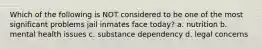 Which of the following is NOT considered to be one of the most significant problems jail inmates face today? a. nutrition b. mental health issues c. substance dependency d. legal concerns