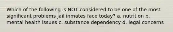 Which of the following is NOT considered to be one of the most significant problems jail inmates face today? a. nutrition b. mental health issues c. substance dependency d. legal concerns