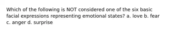 Which of the following is NOT considered one of the six basic facial expressions representing emotional states? a. love b. fear c. anger d. surprise