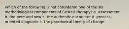 Which of the following is not considered one of the six methodological components of Gestalt therapy? a. assessment b. the here and now c. the authentic encounter d. process-oriented diagnosis e. the paradoxical theory of change