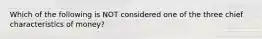 Which of the following is NOT considered one of the three chief characteristics of money?