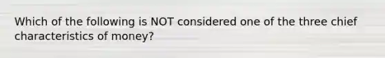 Which of the following is NOT considered one of the three chief characteristics of money?