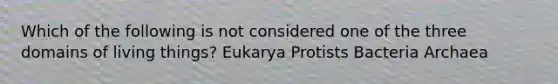 Which of the following is not considered one of the three domains of living things? Eukarya Protists Bacteria Archaea