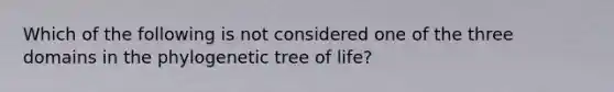 Which of the following is not considered one of the three domains in the phylogenetic tree of life?