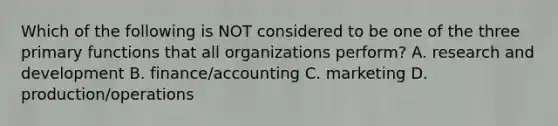 Which of the following is NOT considered to be one of the three primary functions that all organizations​ perform? A. research and development B. ​finance/accounting C. marketing D. ​production/operations