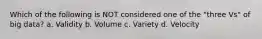 Which of the following is NOT considered one of the "three Vs" of big data? a. Validity b. Volume c. Variety d. Velocity