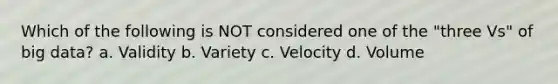 Which of the following is NOT considered one of the "three Vs" of big data? a. Validity b. Variety c. Velocity d. Volume