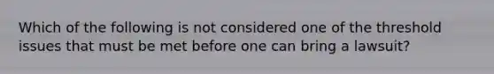 Which of the following is not considered one of the threshold issues that must be met before one can bring a lawsuit?