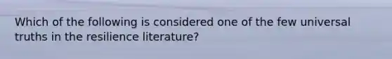 Which of the following is considered one of the few universal truths in the resilience literature?