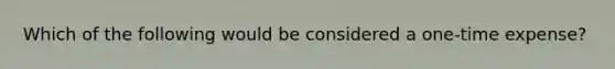 Which of the following would be considered a one-time expense?