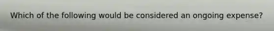 Which of the following would be considered an ongoing expense?