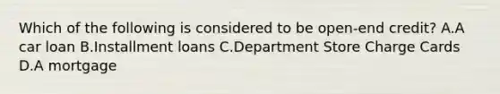 Which of the following is considered to be open-end credit? A.A car loan B.Installment loans C.Department Store Charge Cards D.A mortgage