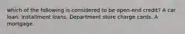 which of the following is considered to be open-end credit? A car loan. Installment loans. Department store charge cards. A mortgage.