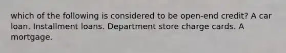 which of the following is considered to be open-end credit? A car loan. Installment loans. Department store charge cards. A mortgage.