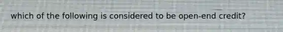 which of the following is considered to be open-end credit?