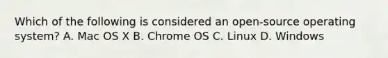 Which of the following is considered an open-source operating system? A. Mac OS X B. Chrome OS C. Linux D. Windows