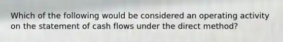 Which of the following would be considered an operating activity on the statement of cash flows under the direct method?