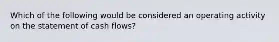 Which of the following would be considered an operating activity on the statement of cash flows?