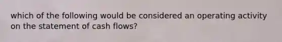 which of the following would be considered an operating activity on the statement of cash flows?