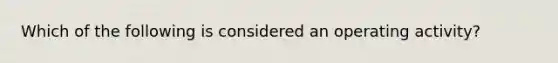 Which of the following is considered an operating activity?